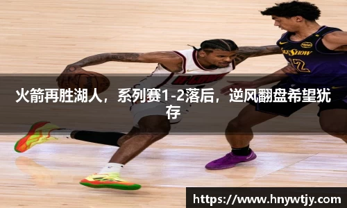 火箭再胜湖人，系列赛1-2落后，逆风翻盘希望犹存