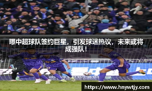 曝中超球队签约巨星，引发球迷热议，未来或将成强队！