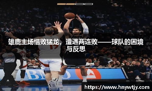 雄鹿主场惜败猛龙，遭遇两连败——球队的困境与反思