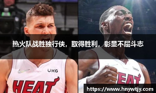 热火队战胜独行侠，取得胜利，彰显不屈斗志
