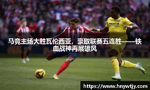 马竞主场大胜瓦伦西亚，豪取联赛五连胜——铁血战神再展雄风