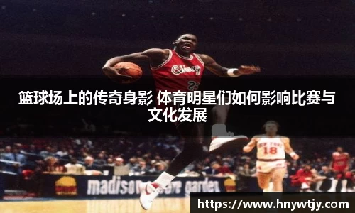 篮球场上的传奇身影 体育明星们如何影响比赛与文化发展