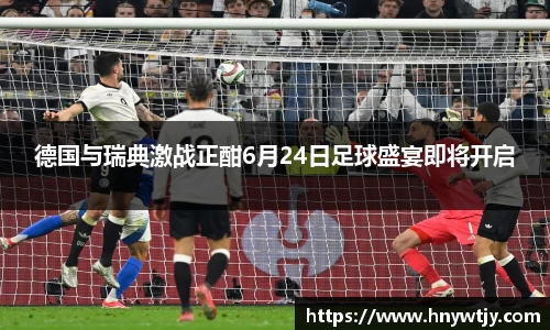 德国与瑞典激战正酣6月24日足球盛宴即将开启