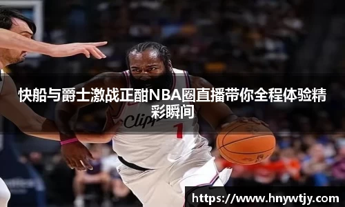 快船与爵士激战正酣NBA圈直播带你全程体验精彩瞬间