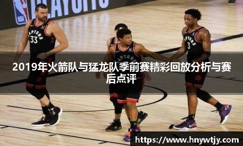 2019年火箭队与猛龙队季前赛精彩回放分析与赛后点评