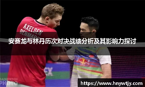 安赛龙与林丹历次对决战绩分析及其影响力探讨