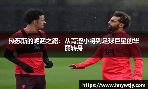 热苏斯的崛起之路：从青涩小将到足球巨星的华丽转身