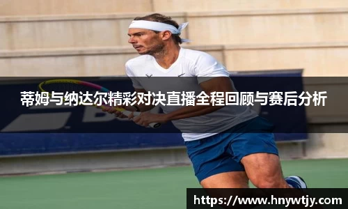 蒂姆与纳达尔精彩对决直播全程回顾与赛后分析