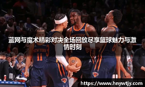 蓝网与魔术精彩对决全场回放尽享篮球魅力与激情时刻